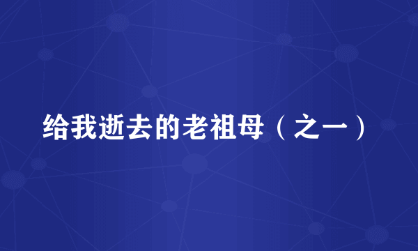 给我逝去的老祖母（之一）