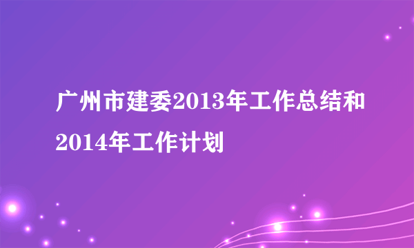 广州市建委2013年工作总结和2014年工作计划