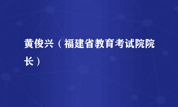 黄俊兴（福建省教育考试院院长）
