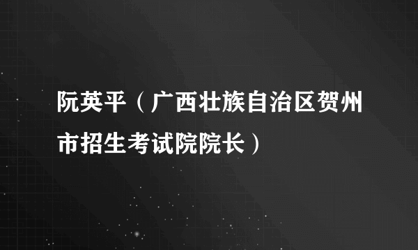 阮英平（广西壮族自治区贺州市招生考试院院长）