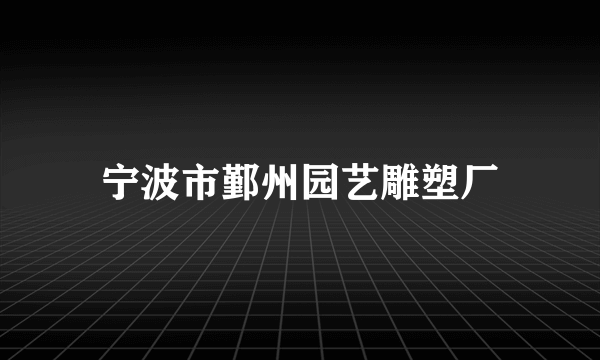 宁波市鄞州园艺雕塑厂