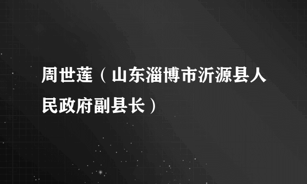 周世莲（山东淄博市沂源县人民政府副县长）
