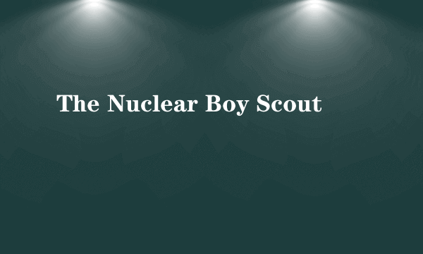 The Nuclear Boy Scout