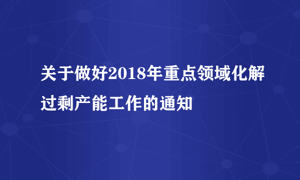 关于做好2018年重点领域化解过剩产能工作的通知