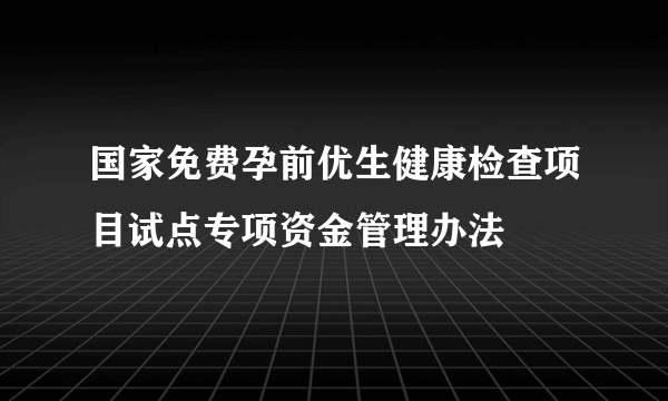 国家免费孕前优生健康检查项目试点专项资金管理办法