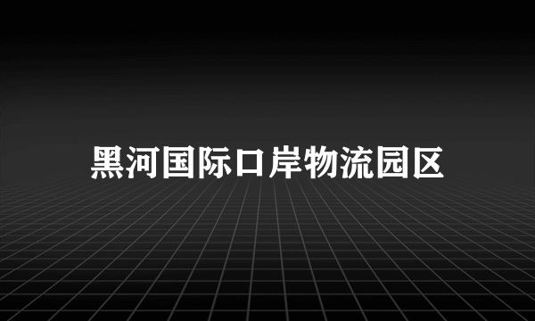 黑河国际口岸物流园区