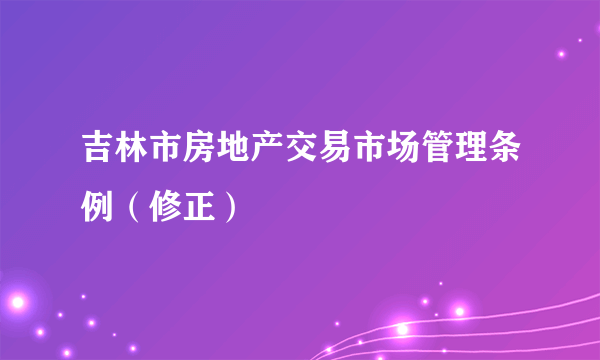 吉林市房地产交易市场管理条例（修正）
