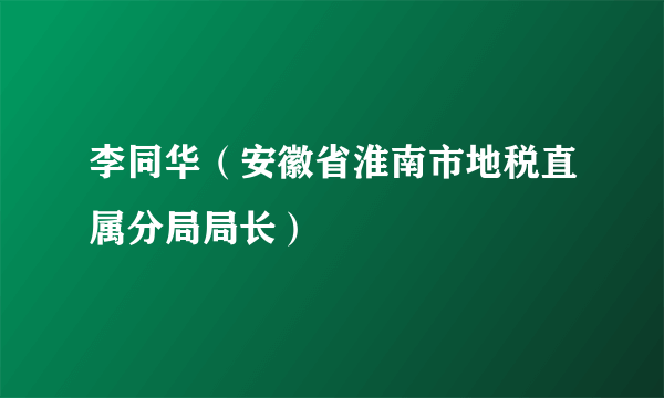李同华（安徽省淮南市地税直属分局局长）