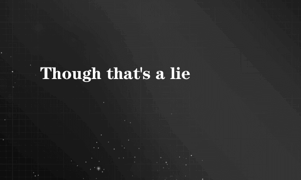 Though that's a lie