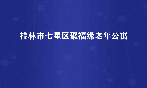 桂林市七星区聚福缘老年公寓