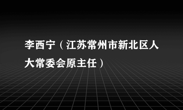 李西宁（江苏常州市新北区人大常委会原主任）