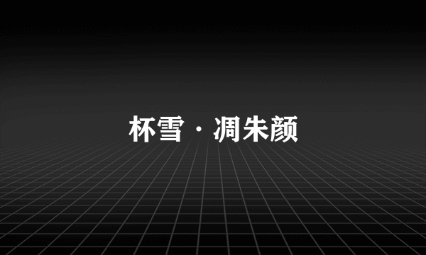 杯雪·凋朱颜