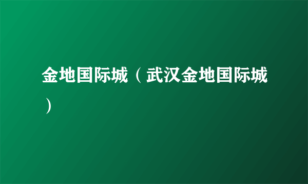 金地国际城（武汉金地国际城）