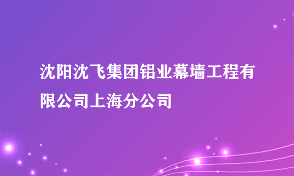 沈阳沈飞集团铝业幕墙工程有限公司上海分公司