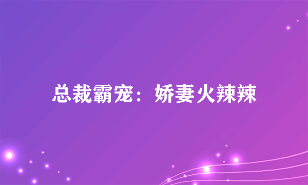 总裁霸宠：娇妻火辣辣