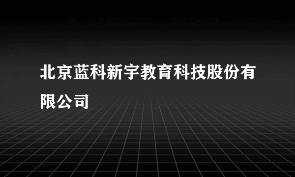 北京蓝科新宇教育科技股份有限公司