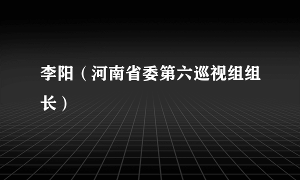 李阳（河南省委第六巡视组组长）