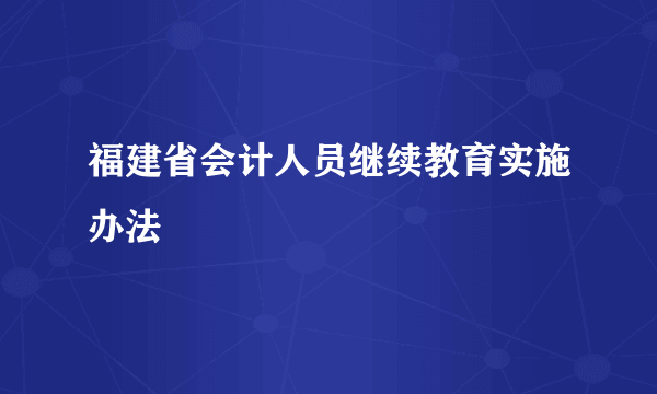 福建省会计人员继续教育实施办法