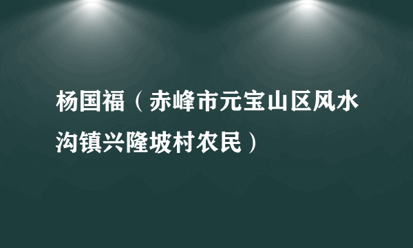 杨国福（赤峰市元宝山区风水沟镇兴隆坡村农民）