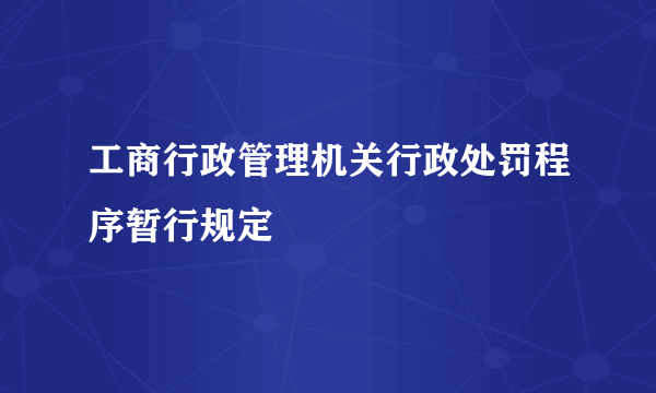 工商行政管理机关行政处罚程序暂行规定