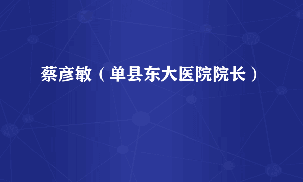 蔡彦敏（单县东大医院院长）