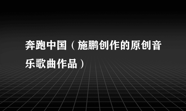 奔跑中国（施鹏创作的原创音乐歌曲作品）
