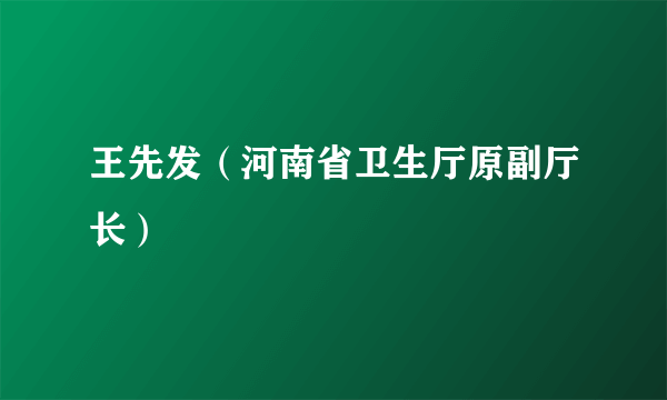 王先发（河南省卫生厅原副厅长）