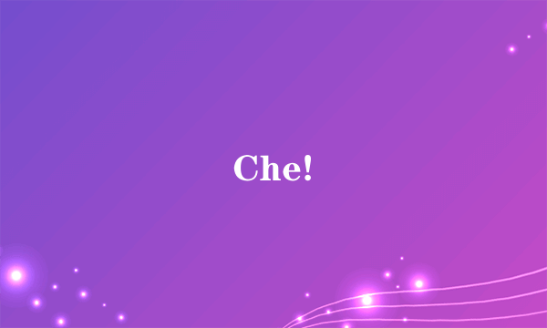Che!