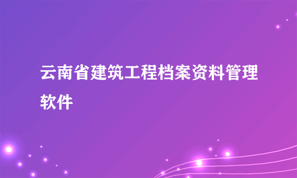 云南省建筑工程档案资料管理软件