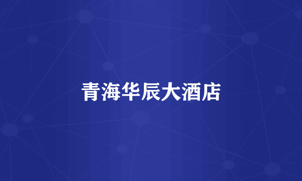 青海华辰大酒店