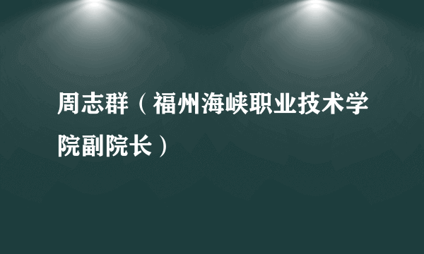 周志群（福州海峡职业技术学院副院长）