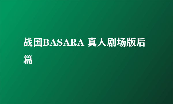 战国BASARA 真人剧场版后篇