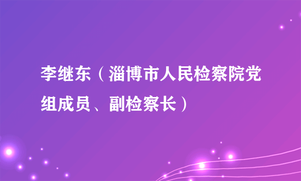李继东（淄博市人民检察院党组成员、副检察长）