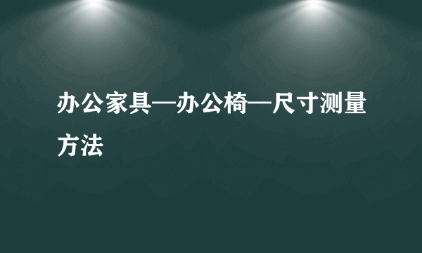 办公家具—办公椅—尺寸测量方法