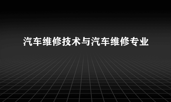 汽车维修技术与汽车维修专业