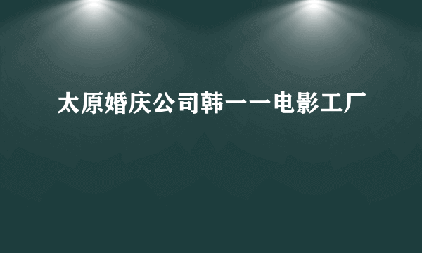太原婚庆公司韩一一电影工厂