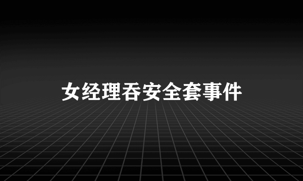 女经理吞安全套事件
