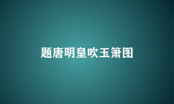 题唐明皇吹玉箫图