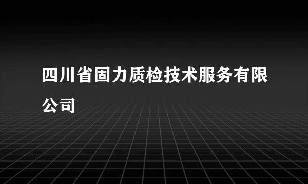 四川省固力质检技术服务有限公司