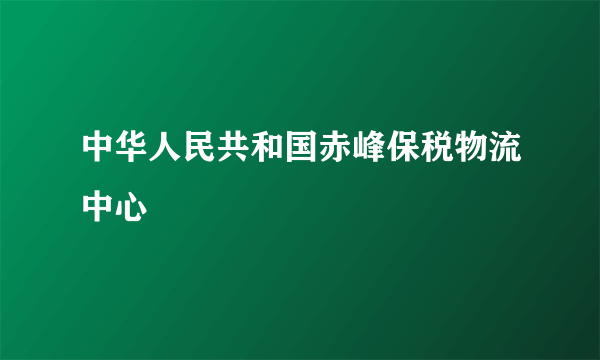 中华人民共和国赤峰保税物流中心