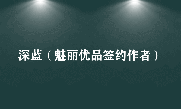 深蓝（魅丽优品签约作者）