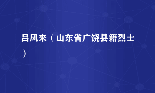吕凤来（山东省广饶县籍烈士）