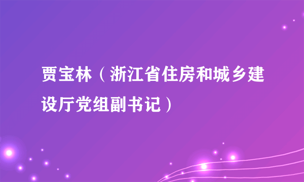 贾宝林（浙江省住房和城乡建设厅党组副书记）