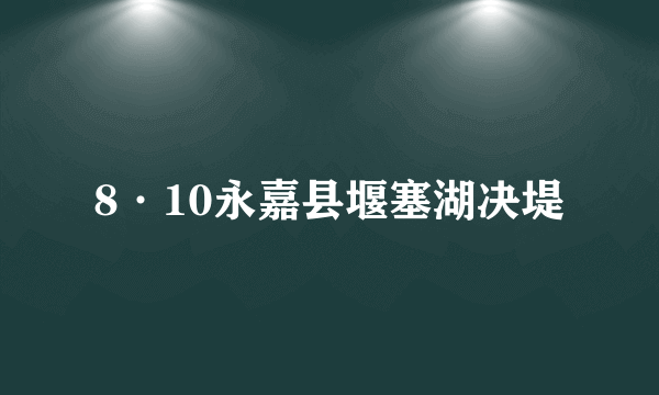 8·10永嘉县堰塞湖决堤