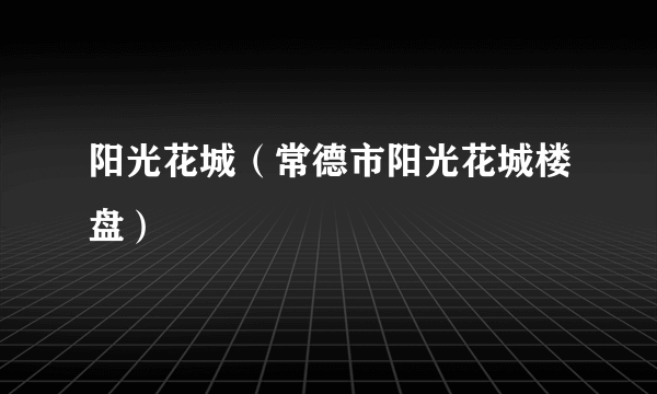 阳光花城（常德市阳光花城楼盘）