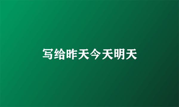 写给昨天今天明天