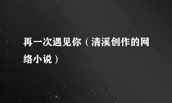 再一次遇见你（清溪创作的网络小说）