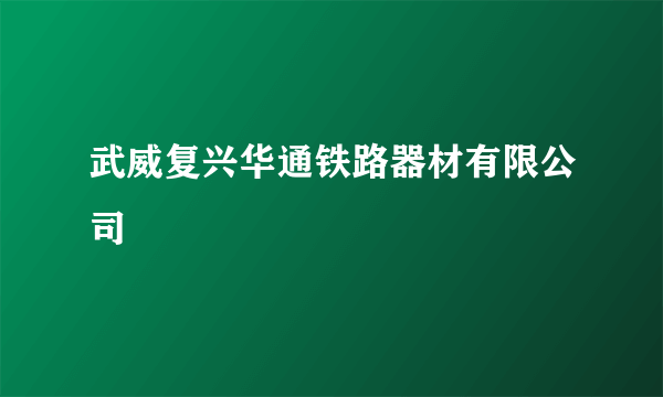 武威复兴华通铁路器材有限公司