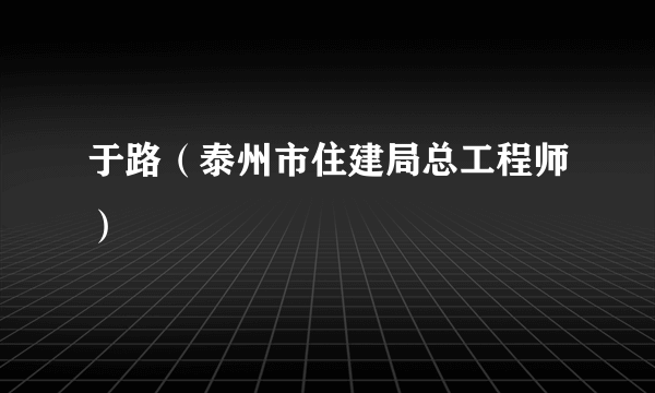 于路（泰州市住建局总工程师）