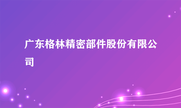 广东格林精密部件股份有限公司